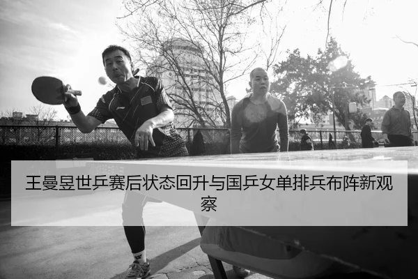 王曼昱世乒赛后状态回升与国乒女单排兵布阵新观察