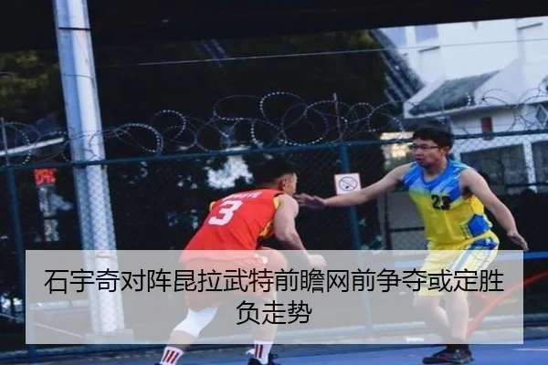 石宇奇对阵昆拉武特前瞻网前争夺或定胜负走势