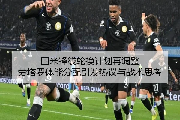 国米锋线轮换计划再调整 劳塔罗体能分配引发热议与战术思考