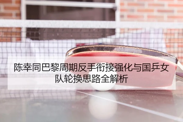 陈幸同巴黎周期反手衔接强化与国乒女队轮换思路全解析