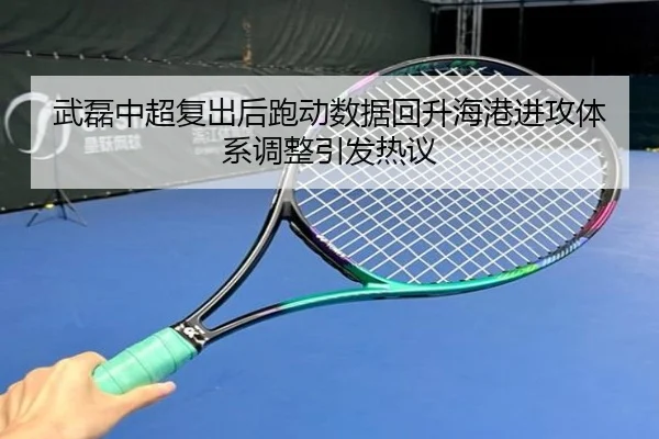 武磊中超复出后跑动数据回升海港进攻体系调整引发热议