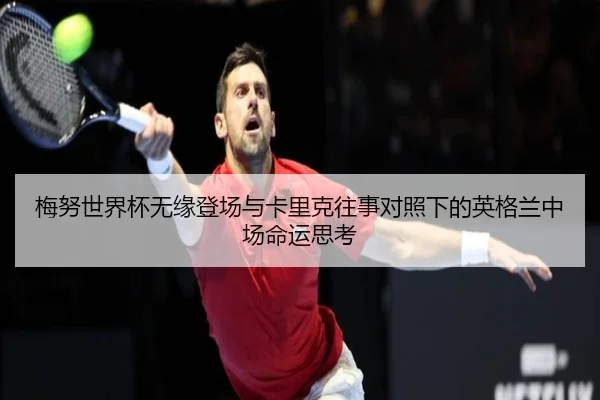 梅努世界杯无缘登场与卡里克往事对照下的英格兰中场命运思考