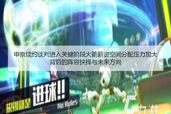 申京续约谈判进入关键阶段火箭薪资空间分配压力加大背后的阵容抉择与未来方向