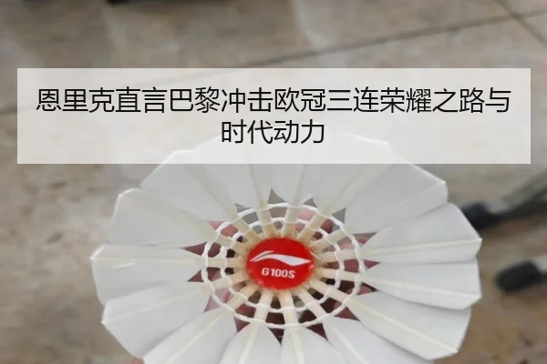 恩里克直言巴黎冲击欧冠三连荣耀之路与时代动力